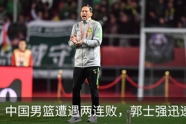 中国男篮遭遇两连败，郭士强迅速调整阵容，姚明的判断再被验证