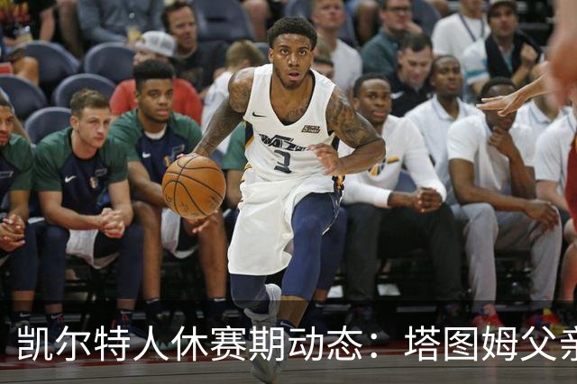 凯尔特人休赛期动态：塔图姆父亲痛批阵容，保罗·乔治交易成热议焦点